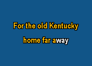 For the old Kentucky

home far away