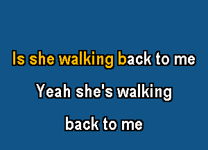 Is she walking back to me

Yeah she's walking

back to me