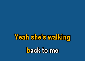 Yeah she's walking

back to me