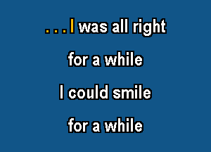 . . . l was all right

for a while
I could smile

for a while