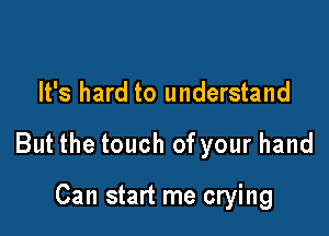 It's hard to understand

But the touch of your hand

Can start me crying