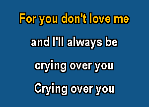 For you don't love me
and I'll always be

crying over you

Crying over you