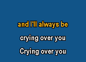 and I'll always be

crying over you

Crying over you