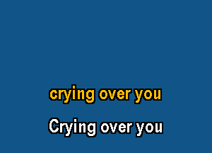 crying over you

Crying over you