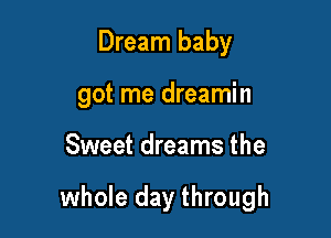 Dream baby

got me dreamin

Sweet dreams the

whole day through
