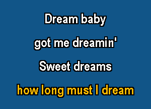 Dream baby

got me dreamin'
Sweet dreams

how long must I dream