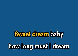 Sweet dream baby

how long must I dream