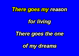 There goes my reason

for living
There goes the one

of my dreams