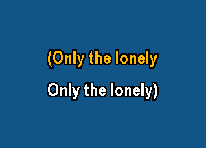 (Only the lonely

Only the lonely)