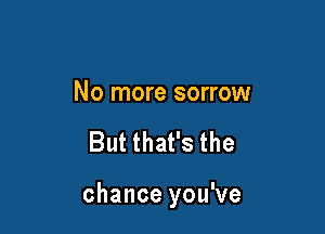 No more sorrow

But that's the

chance you've