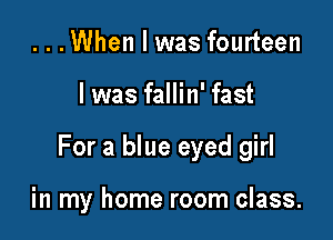 ...When I was fourteen

l was fallin' fast

For a blue eyed girl

in my home room class.