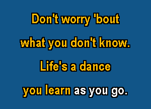 Don't worry 'bout
what you don't know.

Life's a dance

you learn as you go.