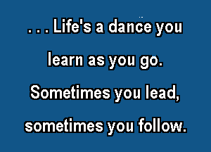 ...Life's a dande you

learn as you go.
Sometimes you lead,

sometimes you follow.