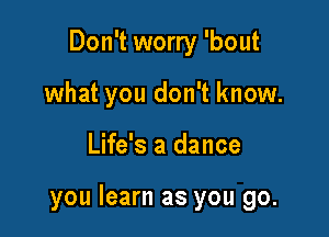 Don't worry 'bout
what you don't know.

Life's a dance

you learn as you go.
