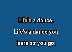 Life's a dance.

Life's a dance you

learn as you go.