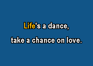 Life's a dance,

take a chance on love.