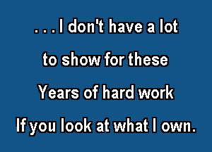 ...ldon't have a lot
to show for these

Years of hard work

If you look at what I own.