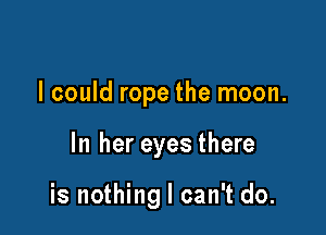 I could rope the moon.

In her eyes there

is nothing I can't do.
