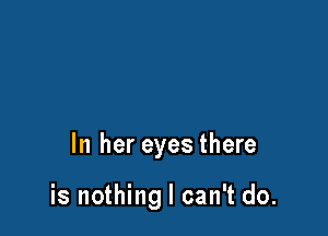 In her eyes there

is nothing I can't do.
