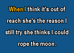 When I think it's out of

reach she's the reason I

still try she thinks I could

rope the moon.
