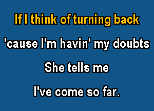 Ifl think ofturning back

'cause I'm havin' my doubts

She tells me

I've come so far.