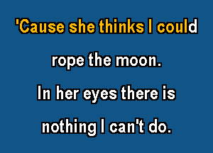 'Cause she thinks I could

rope the moon.

In her eyes there is

nothing I can't do.