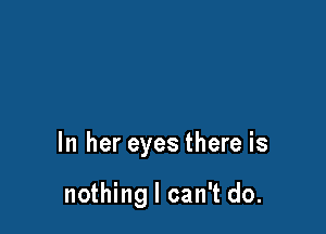 In her eyes there is

nothing I can't do.