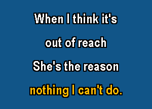 When I think it's
out of reach

She's the reason

nothing I can't do.