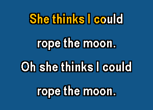 She thinks I could
rope the moon.

Oh she thinks I could

rope the moon.