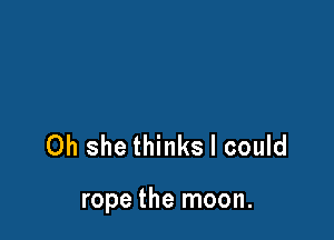 Oh she thinks I could

rope the moon.