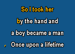 So I took her
by the hand and

a boy became a man

r Once upon a lifetime