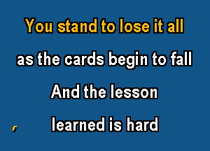 You stand to lose it all

as the cards begin to fall

And the lesson

learned is hard
