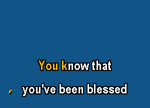 You knowthat

r you've been blessed
