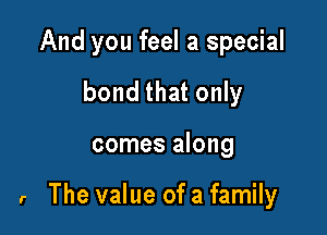 And you feel a special
bond that only

comes along

r The value of a family