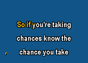 So if you're taking

chances knowthe

r chance you take