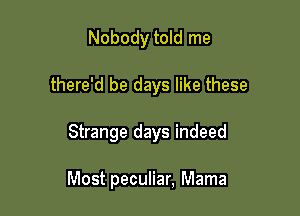 Nobody told me

there'd be days like these

Strange days indeed

Most peculiar, Mama