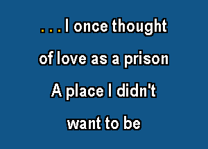 ...loncethought

of love as a prison
A place I didn't

want to be