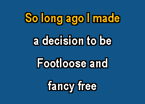 So long ago I made

a decision to be
Footloose and

fancy free