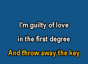 I'm guilty of love

in the first degree

And throw away the key