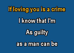 If loving you is a crime

I know that I'm

As guilty

as a man can be