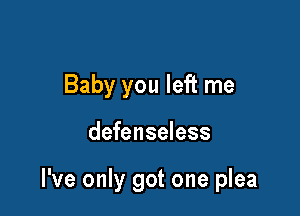 Baby you left me

defenseless

I've only got one plea