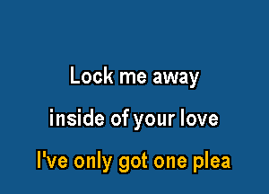 Lock me away

inside of your love

I've only got one plea