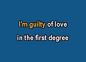 I'm guilty of love

in the first degree