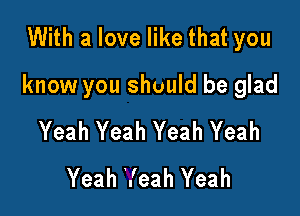 With a love like that you

know you should be glad

Yeah Yeah Yeah Yeah
Yeah. 'eah Yeah