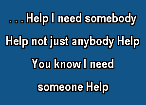 . . . Help I need somebody

Help not just anybody Help

You knowl need

someone Help