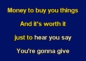 Money to buy you things

And it's worth it

just to hear you say

You're gonna give