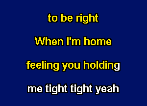 to be right

When I'm home

feeling you holding

me tight tight yeah