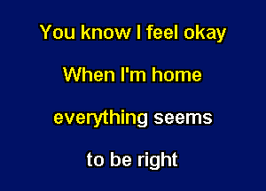You know I feel okay

When I'm home

everything seems

to be right