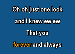 Oh oh just one look

and I knew ew ew
That you

forever and always