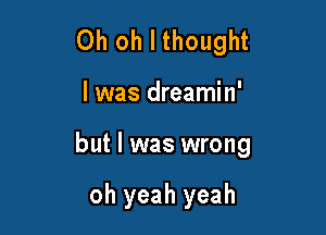 Oh oh I thought

I was dreamin'

but I was wrong

oh yeah yeah